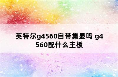 英特尔g4560自带集显吗 g4560配什么主板